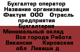 Бухгалтер-оператор › Название организации ­ Фактум, ООО › Отрасль предприятия ­ Бухгалтерия › Минимальный оклад ­ 15 000 - Все города Работа » Вакансии   . Кировская обл.,Леваши д.